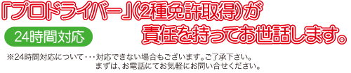 プロのドライバーが責任を持ってお世話します。※24時間対応について・・・対応できない場合もございます。御了承下さい。
