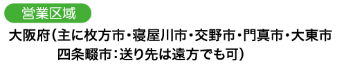 営業区域：大阪府（主に枚方市・寝屋川市・交野市・門真市・大東市・四条畷市：送り先は遠方でも可）