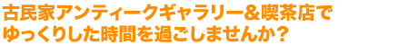 古民家アンティークギャラリー＆喫茶店でゆっくりした時間を過ごしませんか？